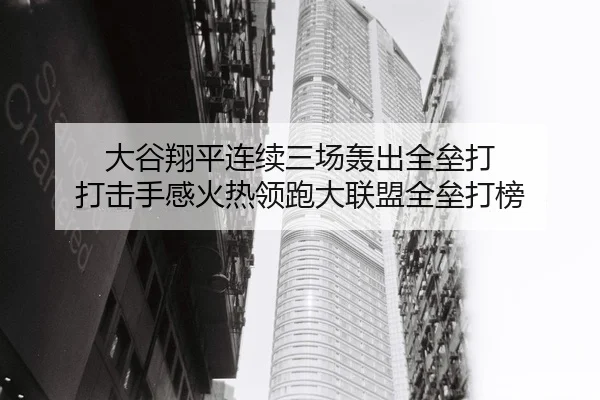 大谷翔平连续三场轰出全垒打 打击手感火热领跑大联盟全垒打榜